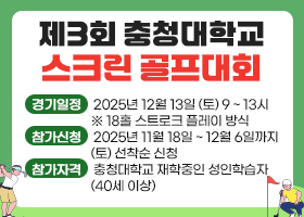 제3회 충청대학교 스크린 골프대회
경기일정 : 2025년 12월 13일 (토) 9 ~ 13시
                   ※ 18홀 스트로크 플레이 방식
참가신청 : 2025년 11월 18일 ~ 12월 6일까지
                   (토) 선착순 신청
참가자격 : 충청대학교 재학중인 성인학습자
                   (40세 이상)